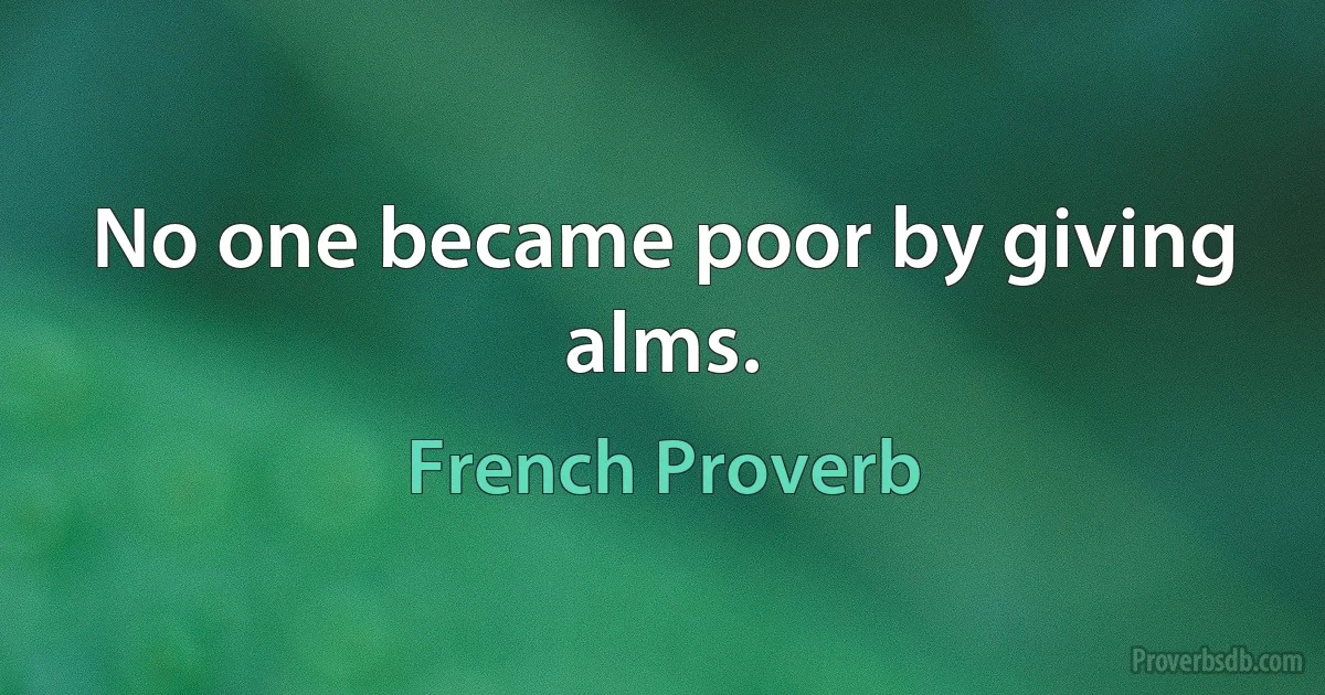 No one became poor by giving alms. (French Proverb)