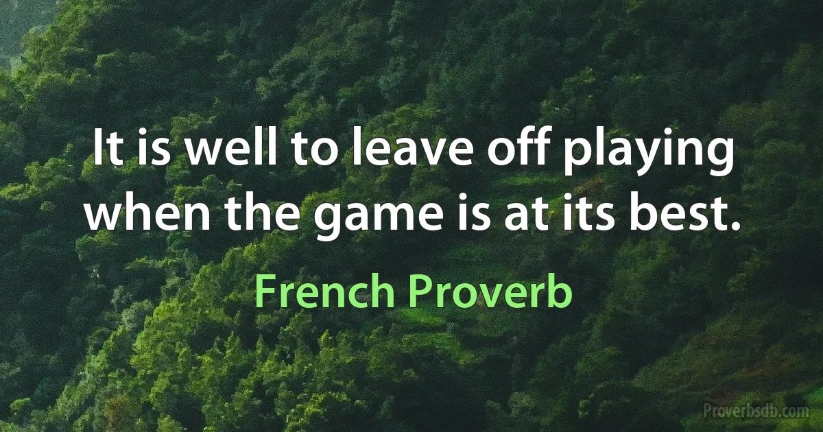 It is well to leave off playing when the game is at its best. (French Proverb)