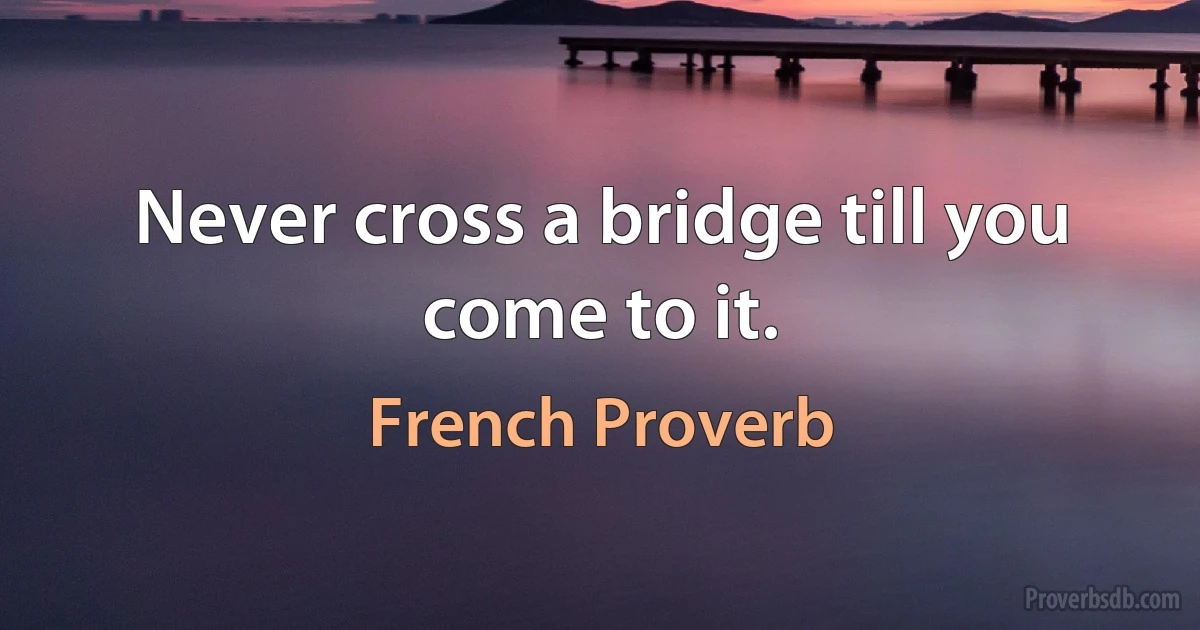 Never cross a bridge till you come to it. (French Proverb)