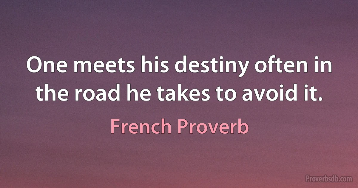 One meets his destiny often in the road he takes to avoid it. (French Proverb)