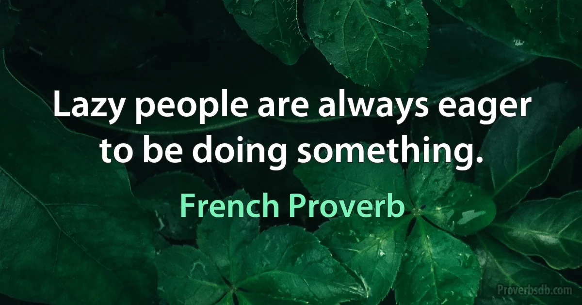 Lazy people are always eager to be doing something. (French Proverb)