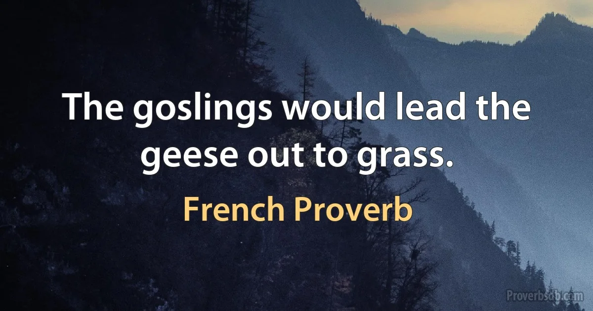 The goslings would lead the geese out to grass. (French Proverb)