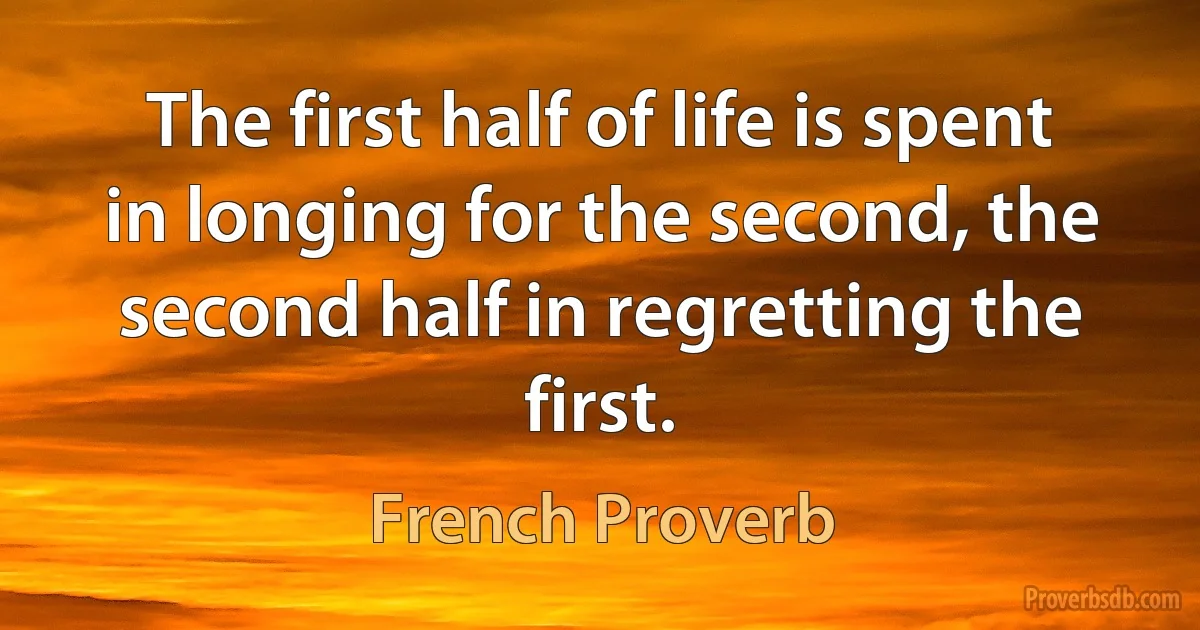 The first half of life is spent in longing for the second, the second half in regretting the first. (French Proverb)