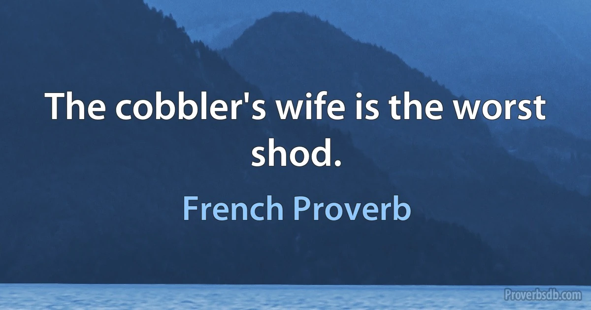 The cobbler's wife is the worst shod. (French Proverb)