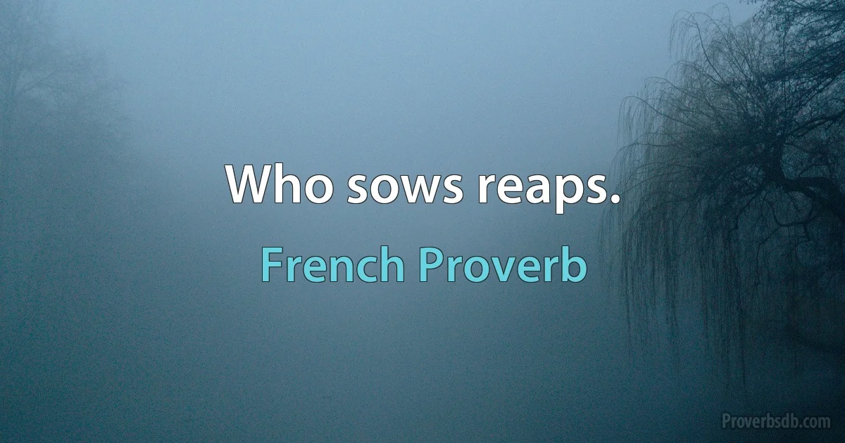 Who sows reaps. (French Proverb)