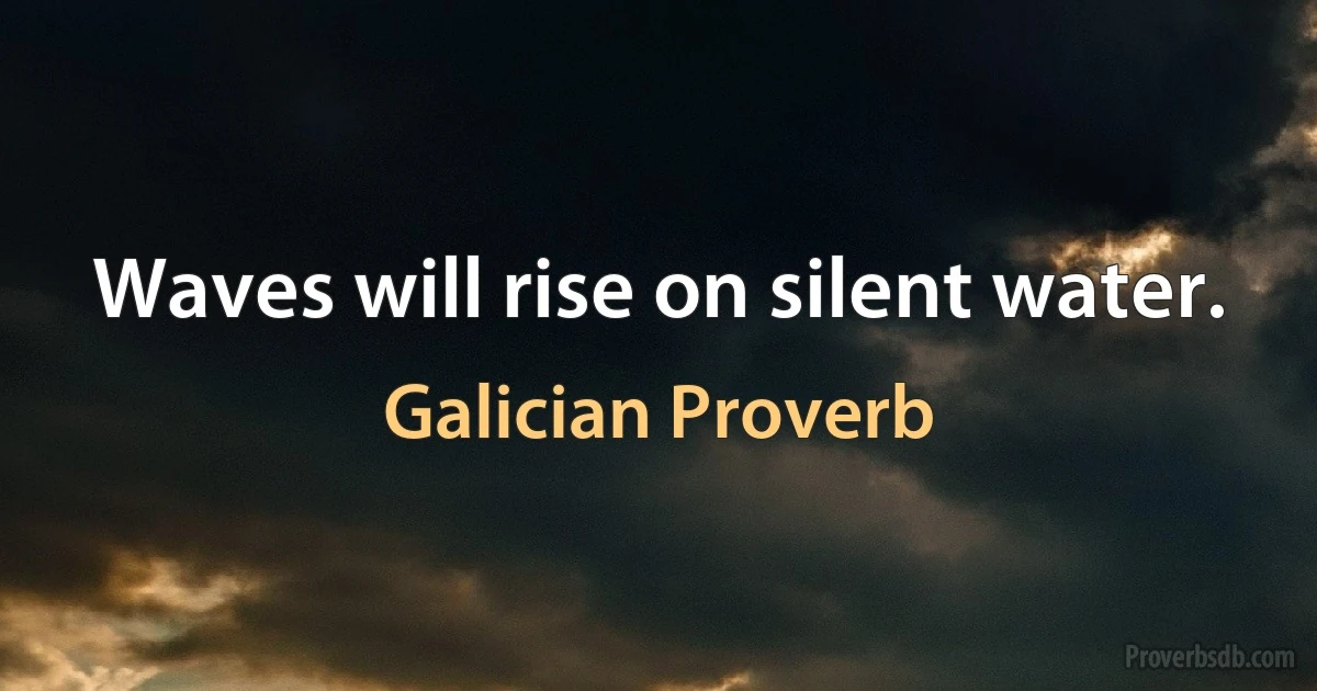 Waves will rise on silent water. (Galician Proverb)