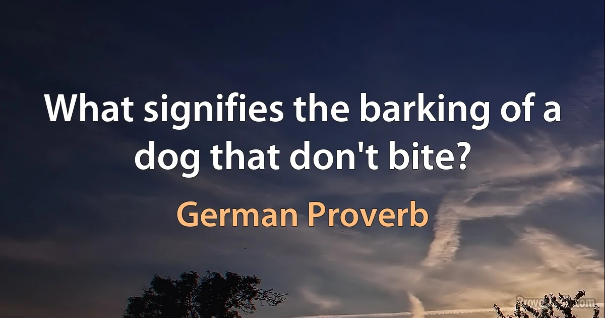 What signifies the barking of a dog that don't bite? (German Proverb)