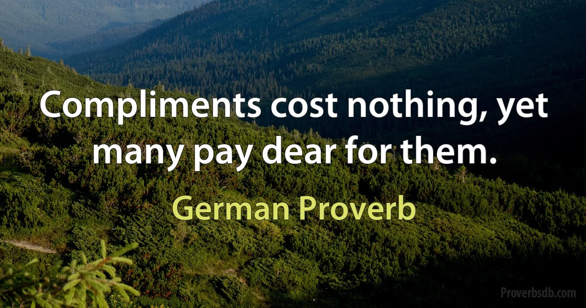 Compliments cost nothing, yet many pay dear for them. (German Proverb)