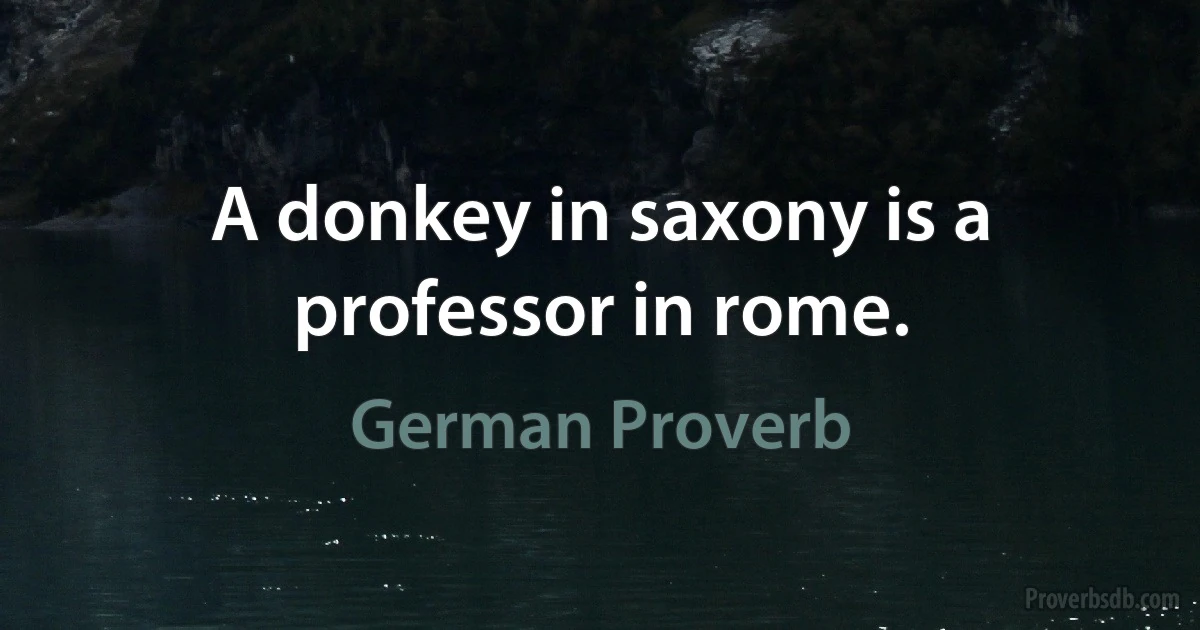 A donkey in saxony is a professor in rome. (German Proverb)