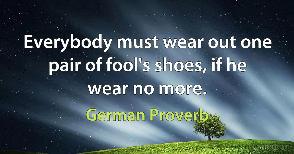 Everybody must wear out one pair of fool's shoes, if he wear no more. (German Proverb)