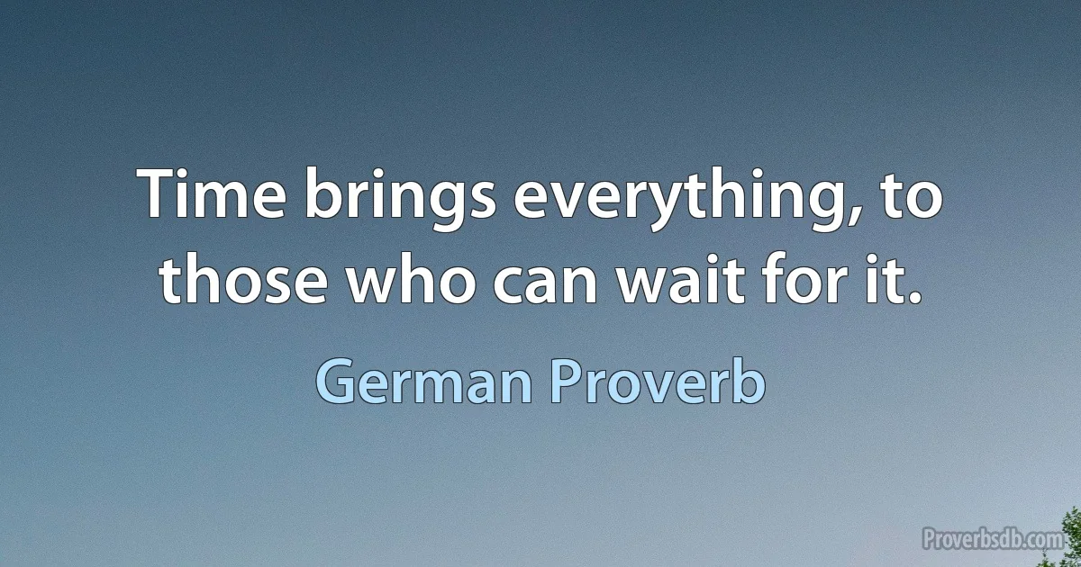 Time brings everything, to those who can wait for it. (German Proverb)