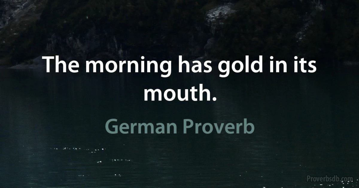 The morning has gold in its mouth. (German Proverb)