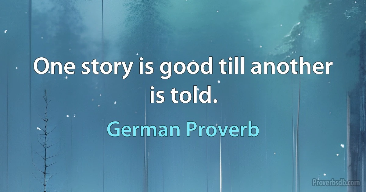 One story is good till another is told. (German Proverb)