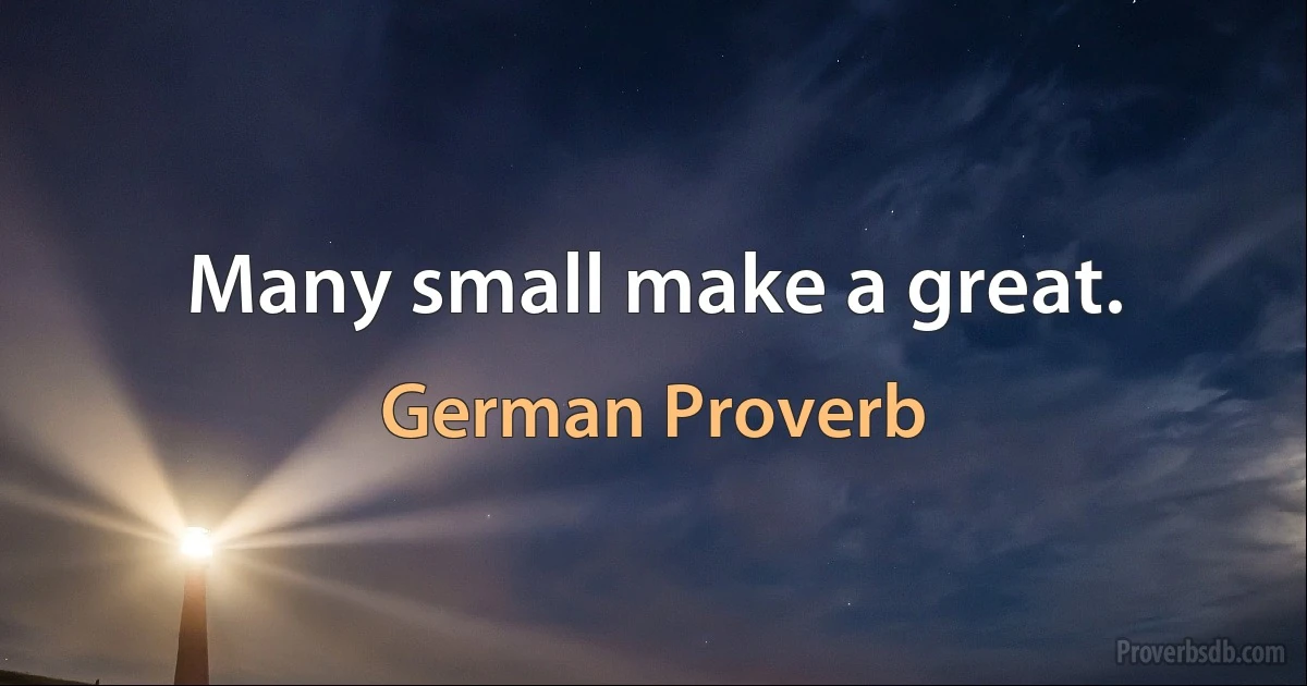 Many small make a great. (German Proverb)