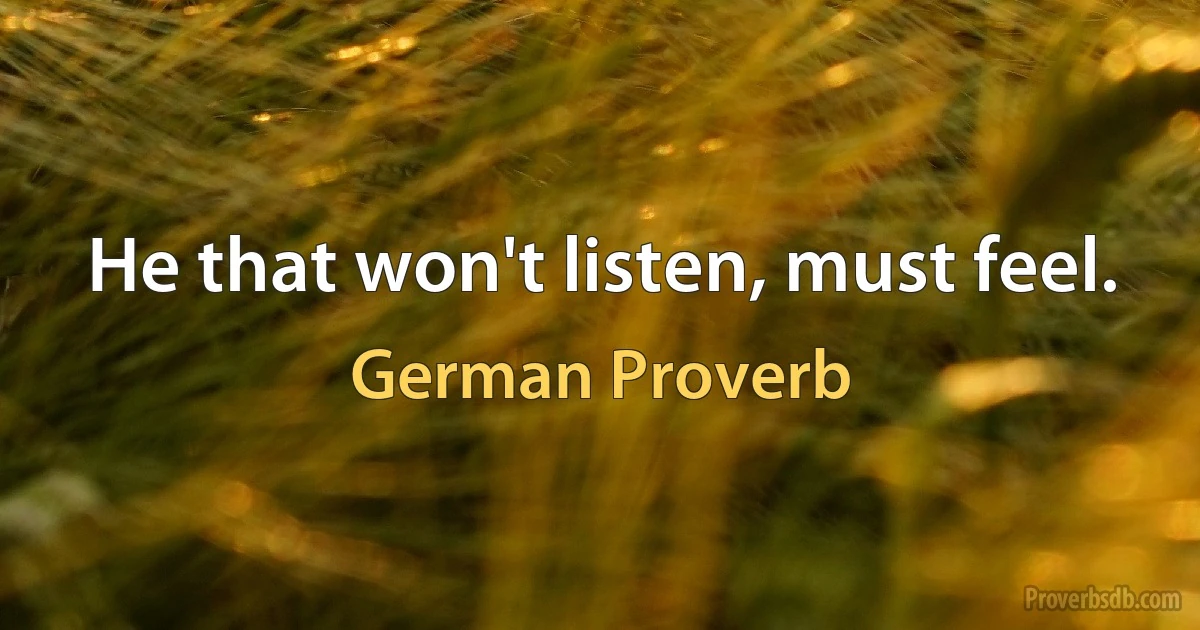 He that won't listen, must feel. (German Proverb)