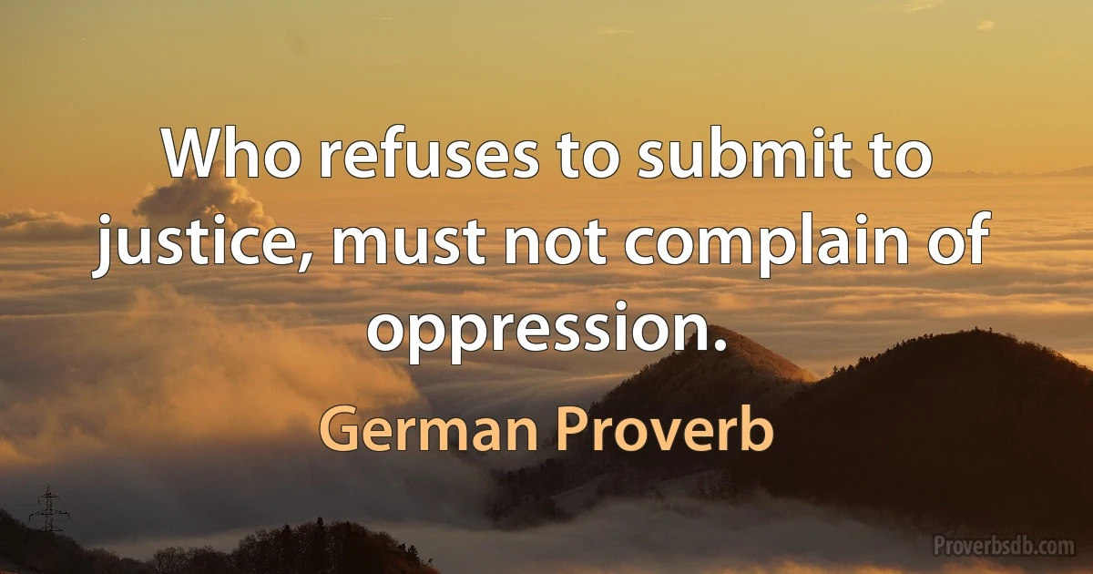 Who refuses to submit to justice, must not complain of oppression. (German Proverb)