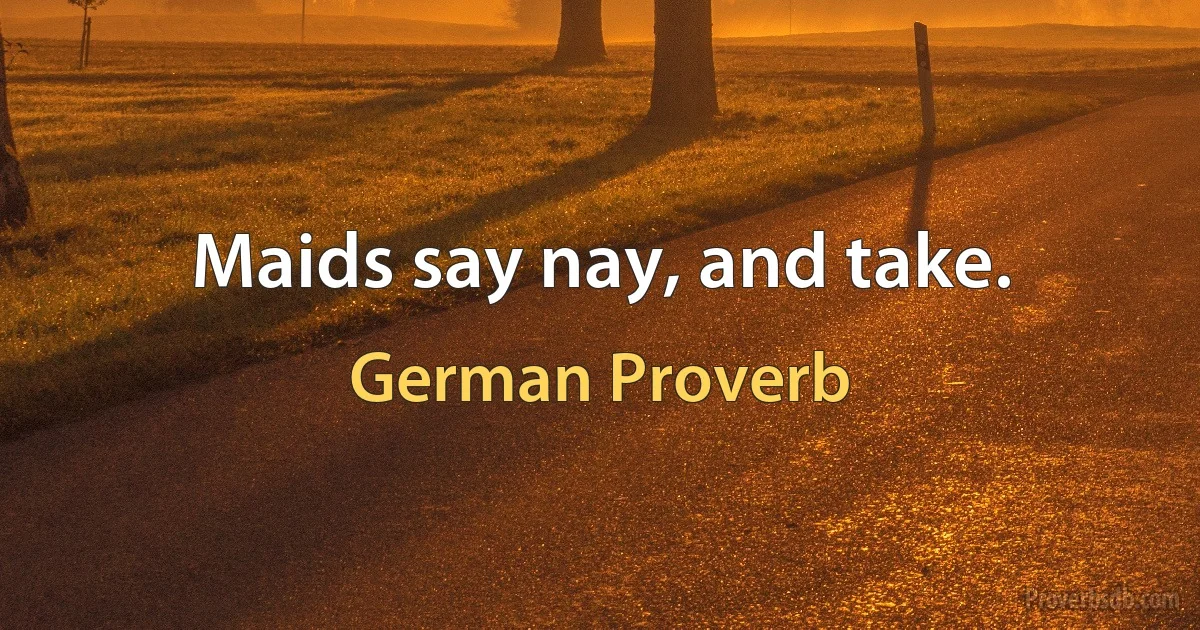 Maids say nay, and take. (German Proverb)