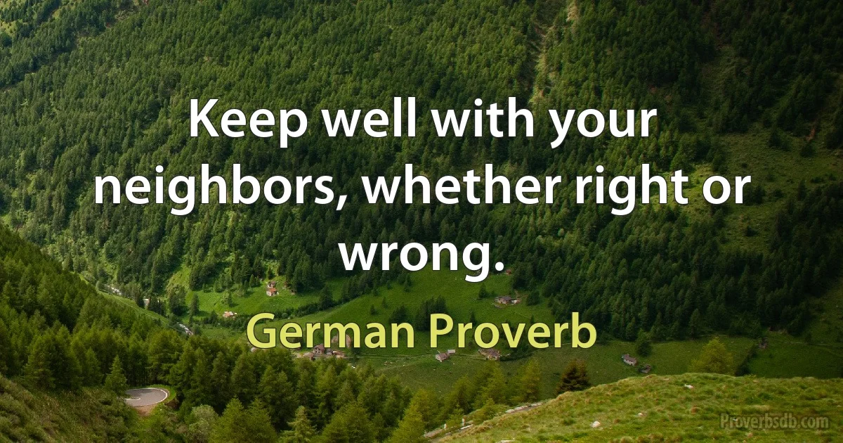 Keep well with your neighbors, whether right or wrong. (German Proverb)