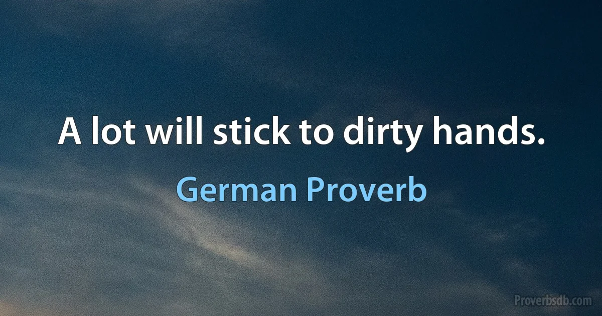 A lot will stick to dirty hands. (German Proverb)