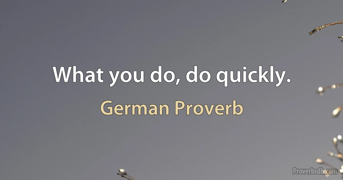 What you do, do quickly. (German Proverb)