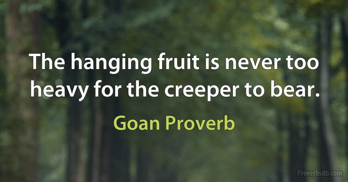 The hanging fruit is never too heavy for the creeper to bear. (Goan Proverb)