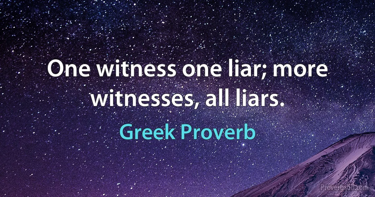 One witness one liar; more witnesses, all liars. (Greek Proverb)