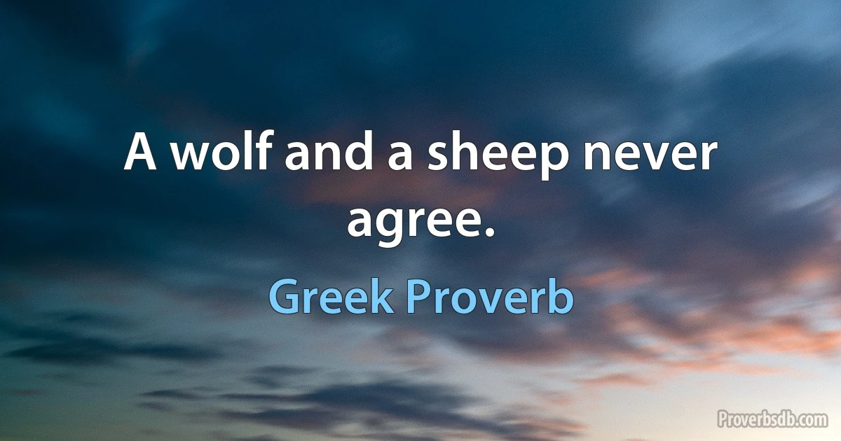 A wolf and a sheep never agree. (Greek Proverb)