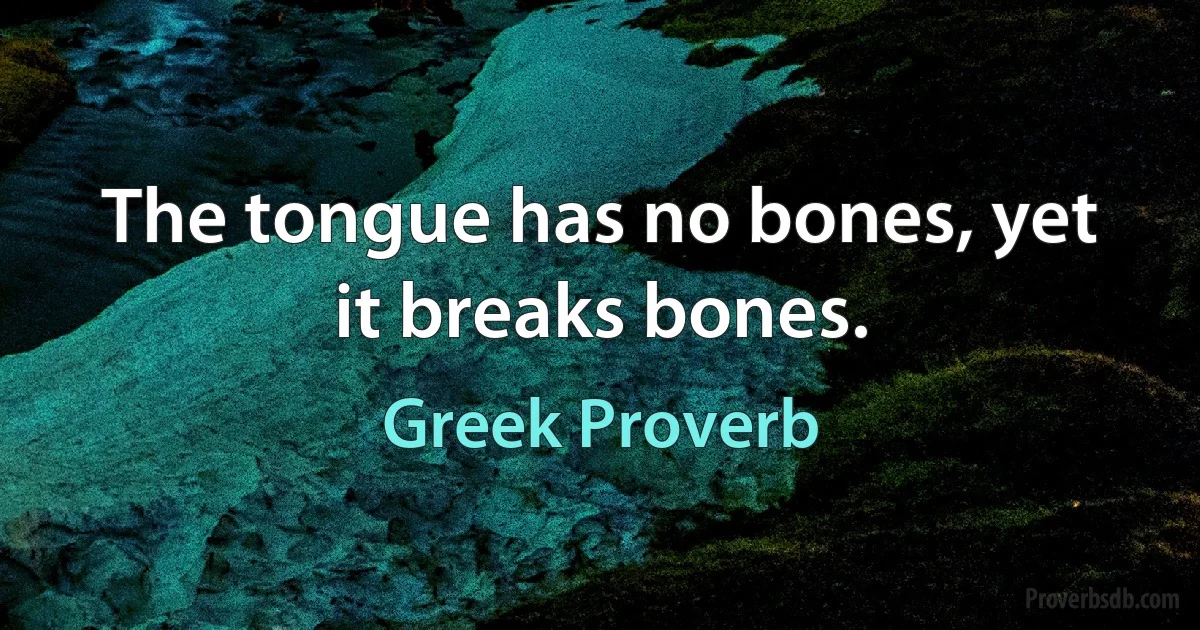 The tongue has no bones, yet it breaks bones. (Greek Proverb)