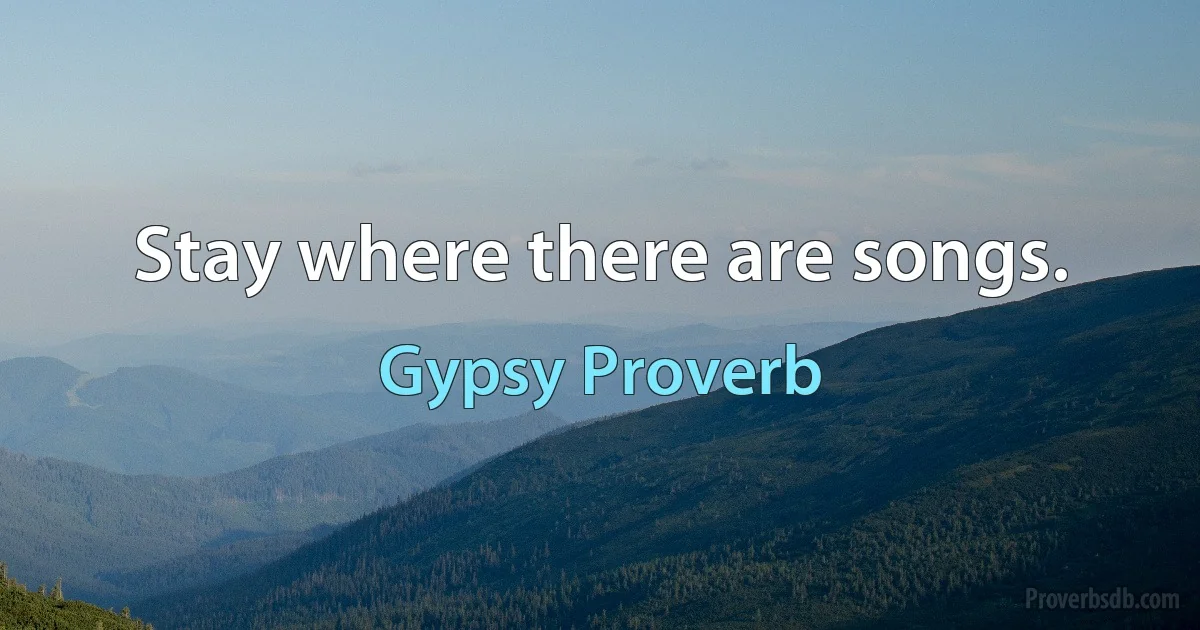 Stay where there are songs. (Gypsy Proverb)