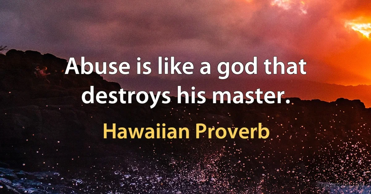 Abuse is like a god that destroys his master. (Hawaiian Proverb)