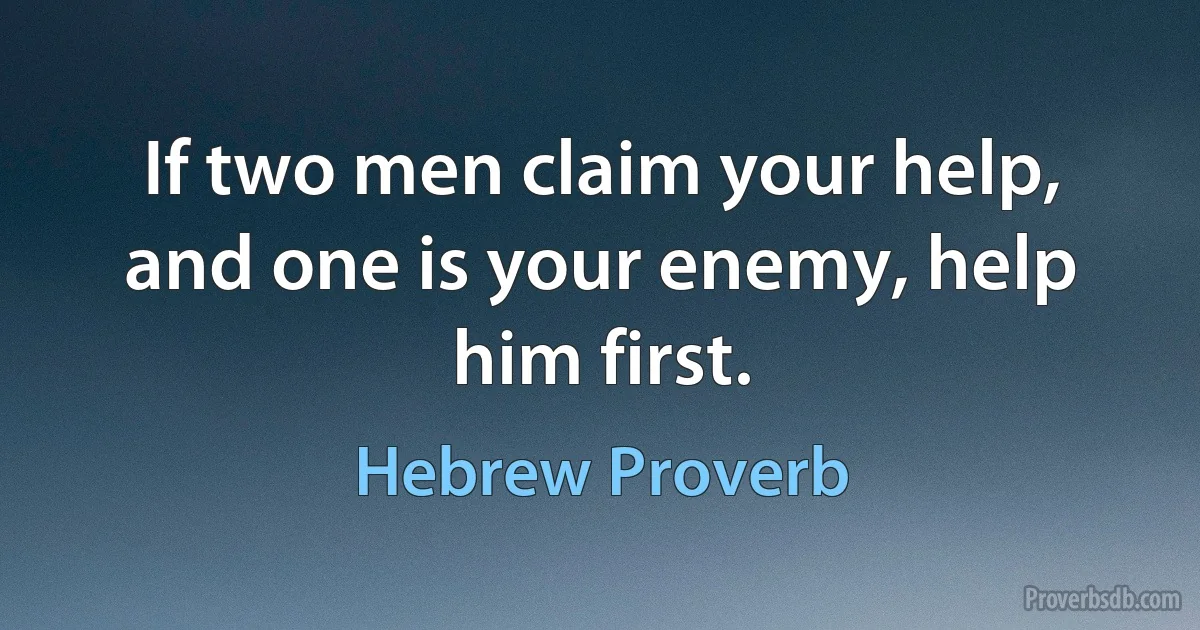 If two men claim your help, and one is your enemy, help him first. (Hebrew Proverb)