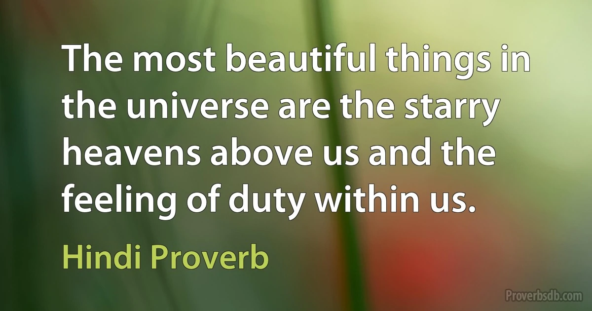 The most beautiful things in the universe are the starry heavens above us and the feeling of duty within us. (Hindi Proverb)