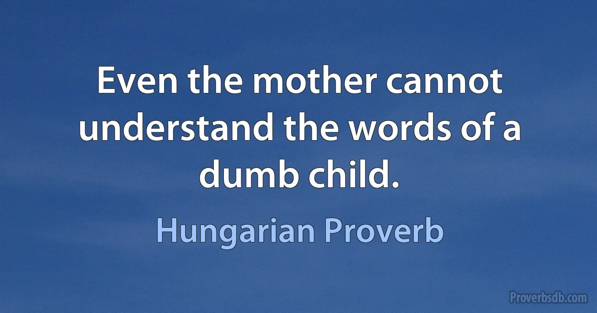 Even the mother cannot understand the words of a dumb child. (Hungarian Proverb)