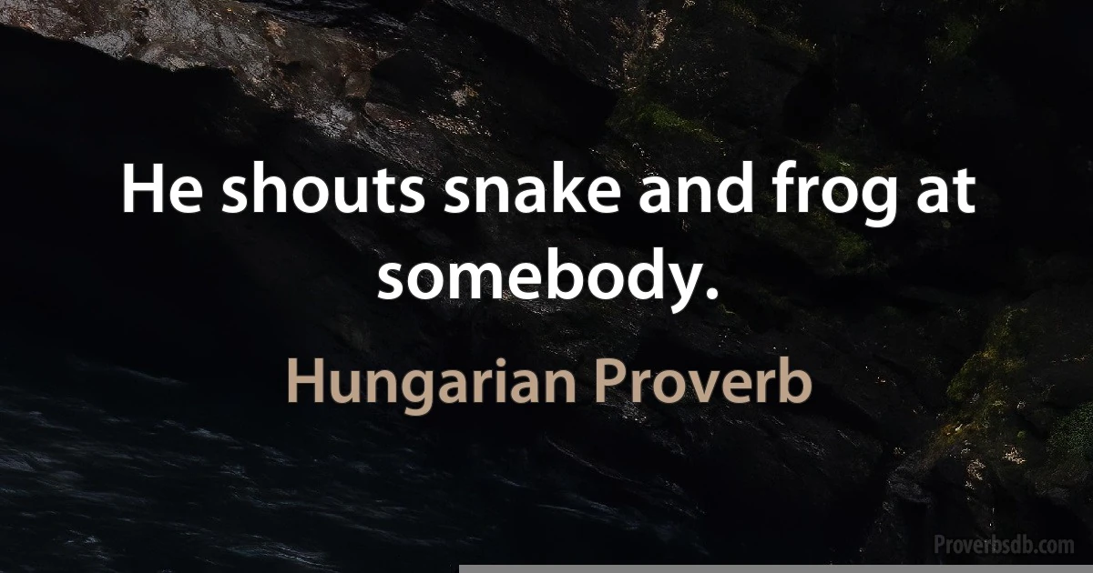 He shouts snake and frog at somebody. (Hungarian Proverb)