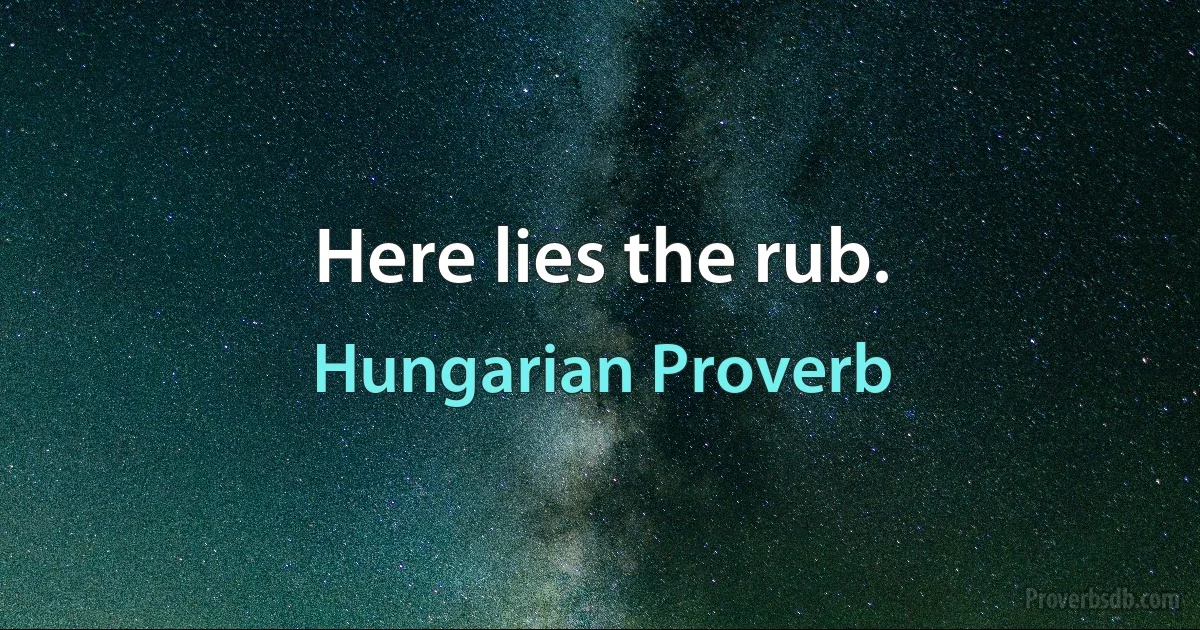 Here lies the rub. (Hungarian Proverb)