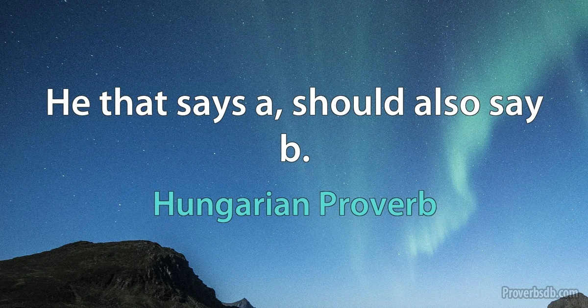 He that says a, should also say b. (Hungarian Proverb)