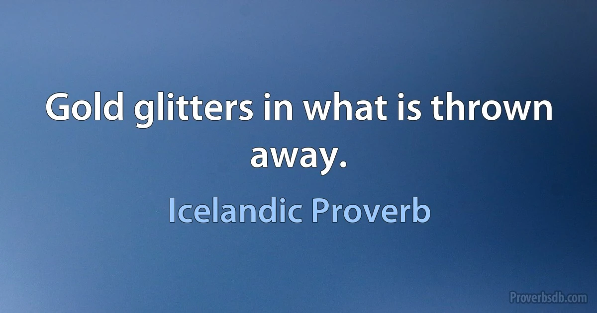 Gold glitters in what is thrown away. (Icelandic Proverb)