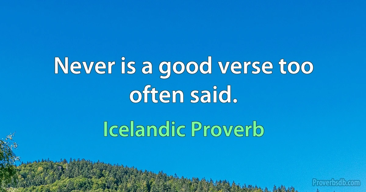 Never is a good verse too often said. (Icelandic Proverb)