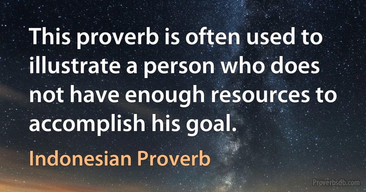 This proverb is often used to illustrate a person who does not have enough resources to accomplish his goal. (Indonesian Proverb)