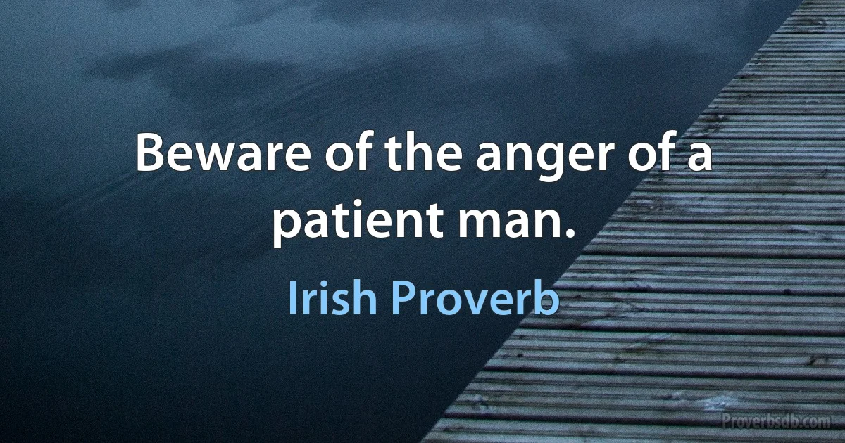 Beware of the anger of a patient man. (Irish Proverb)