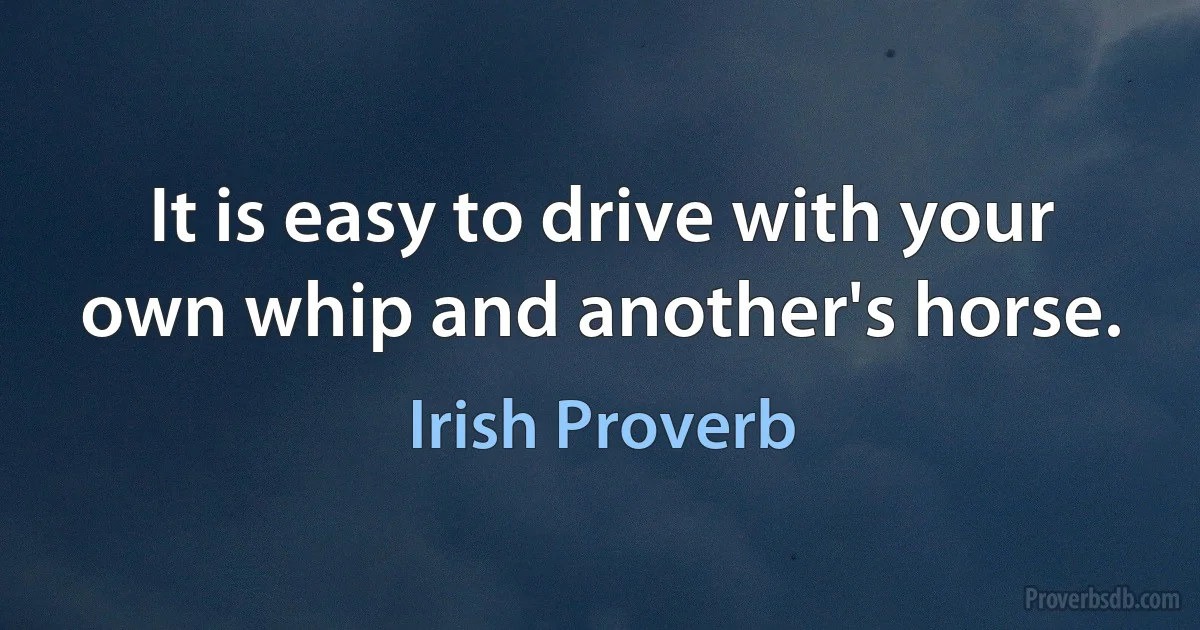 It is easy to drive with your own whip and another's horse. (Irish Proverb)