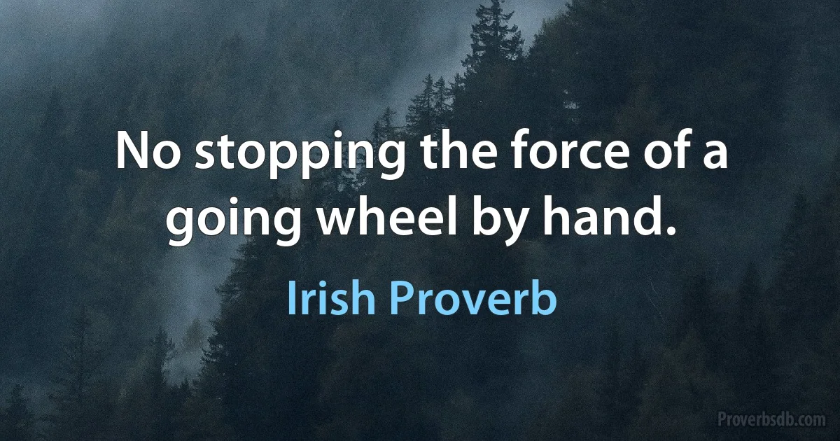 No stopping the force of a going wheel by hand. (Irish Proverb)