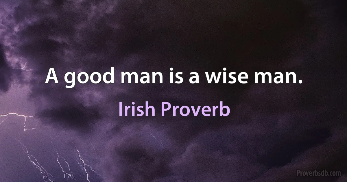 A good man is a wise man. (Irish Proverb)