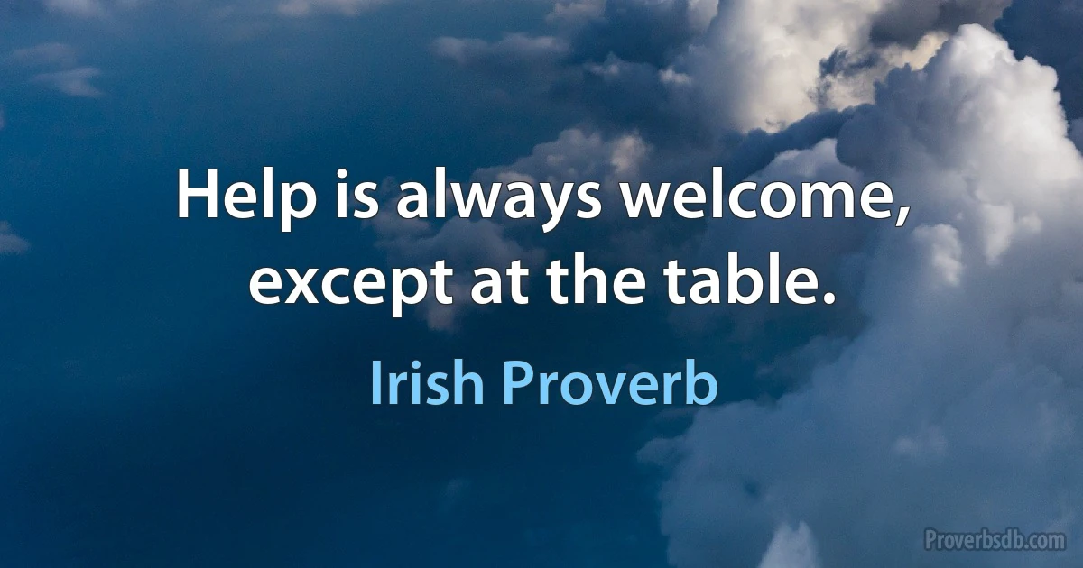 Help is always welcome, except at the table. (Irish Proverb)