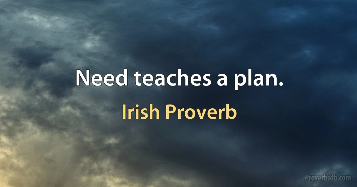 Need teaches a plan. (Irish Proverb)