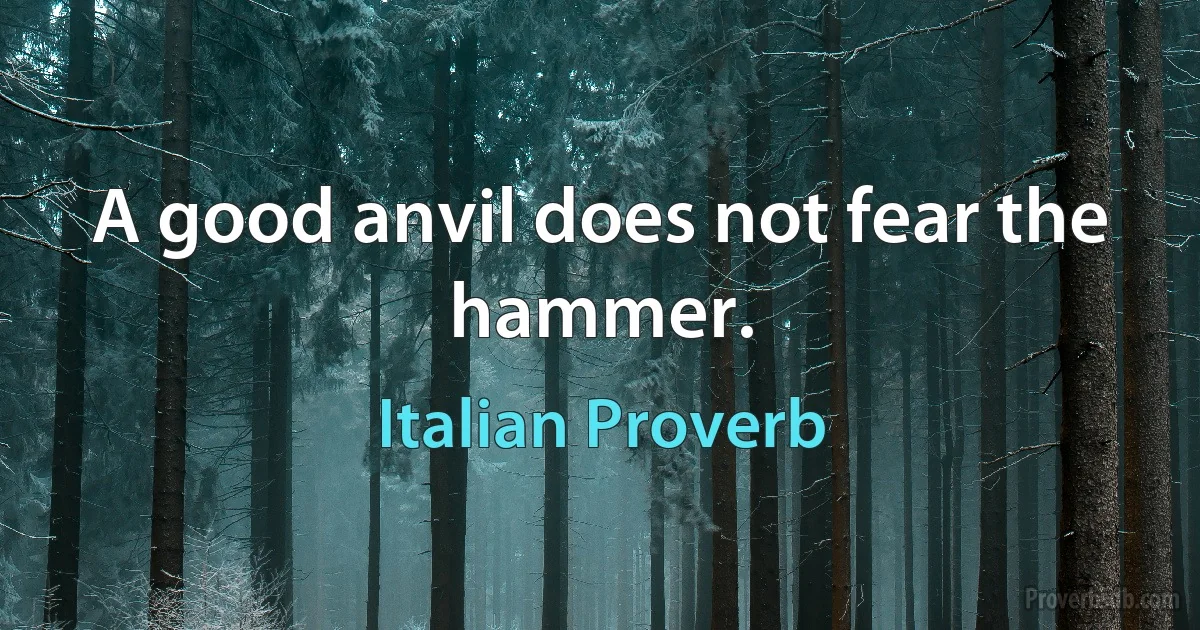 A good anvil does not fear the hammer. (Italian Proverb)