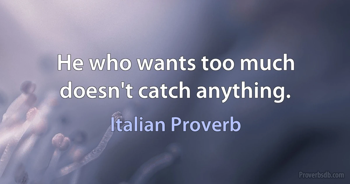 He who wants too much doesn't catch anything. (Italian Proverb)