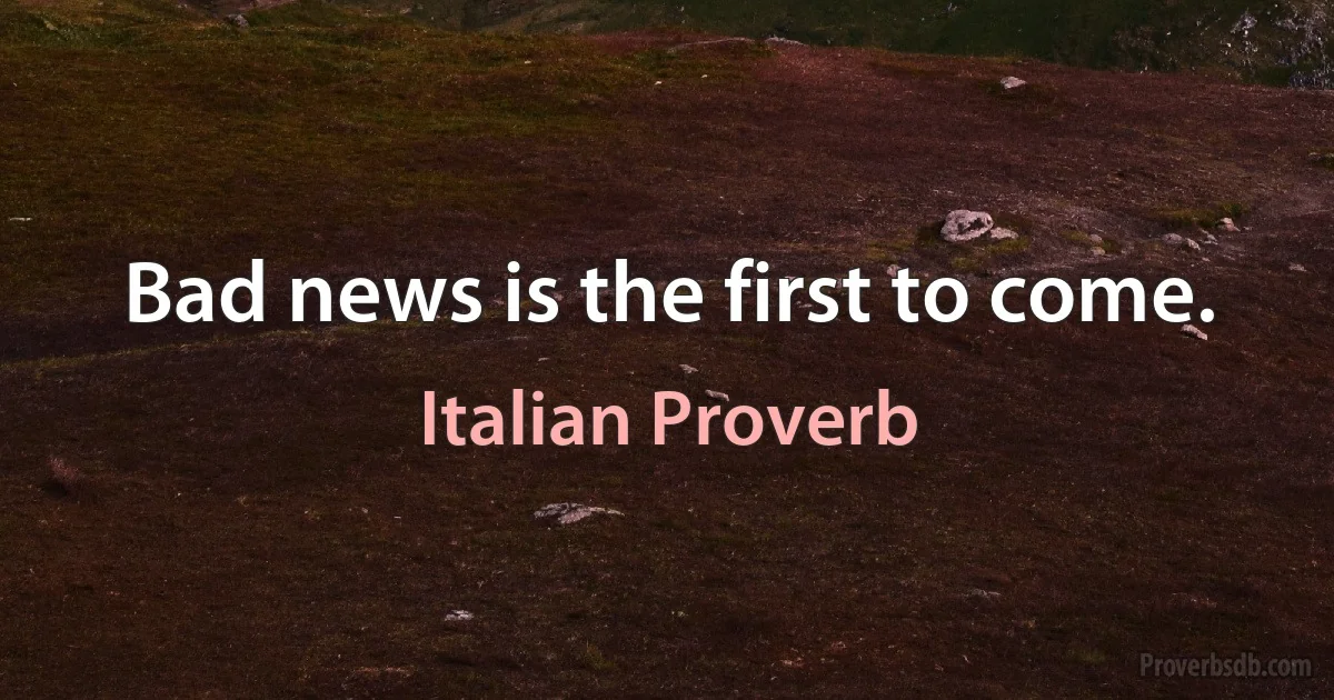 Bad news is the first to come. (Italian Proverb)