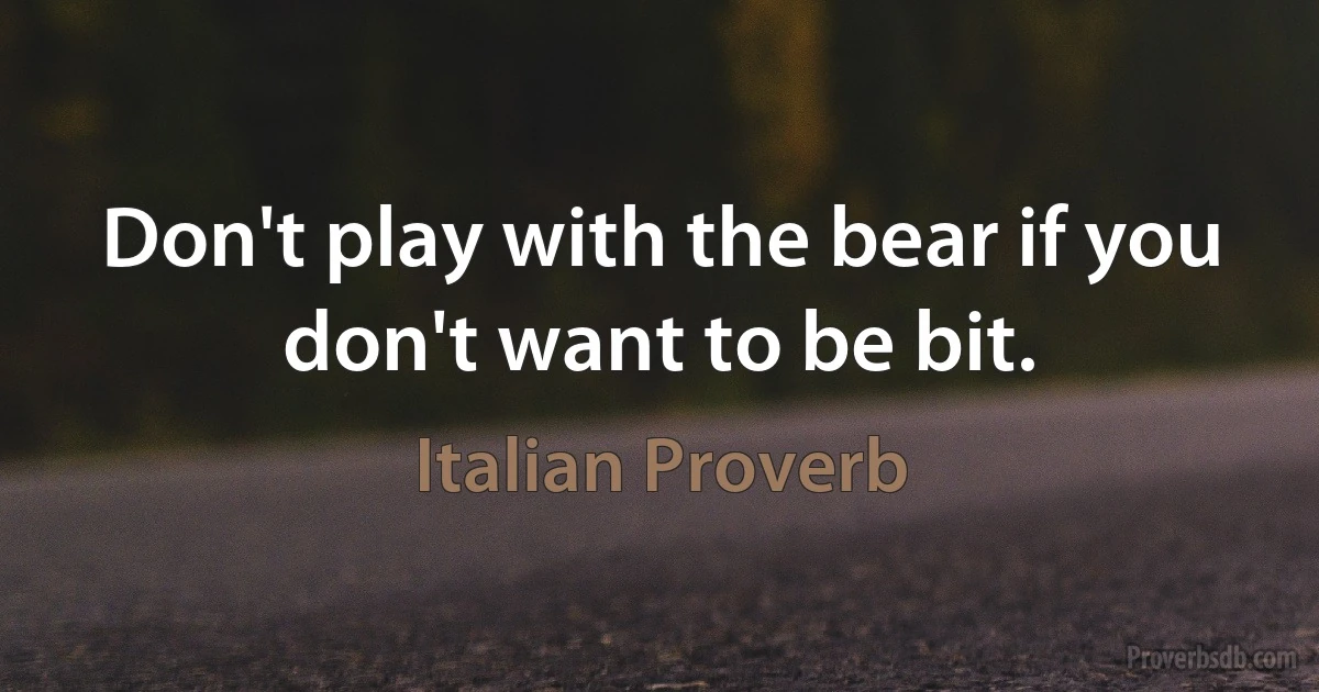 Don't play with the bear if you don't want to be bit. (Italian Proverb)