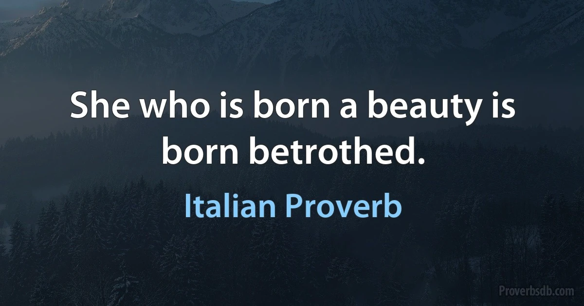 She who is born a beauty is born betrothed. (Italian Proverb)